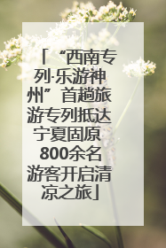 “西南专列·乐游神州”首趟旅游专列抵达宁夏固原 800余名游客开启清凉之旅