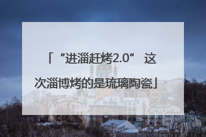 “进淄赶烤2.0” 这次淄博烤的是琉璃陶瓷
