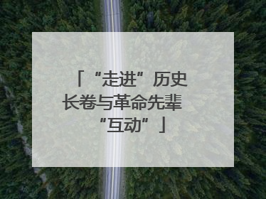 “走进”历史长卷与革命先辈“互动”