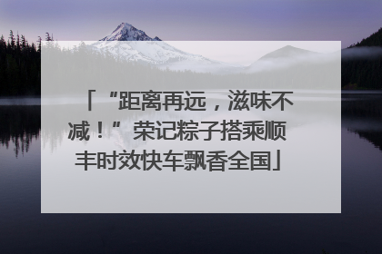 “距离再远，滋味不减！”荣记粽子搭乘顺丰时效快车飘香全国