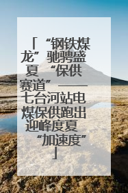 “钢铁煤龙”驰骋盛夏 “保供赛道”——七台河站电煤保供跑出迎峰度夏 “加速度”