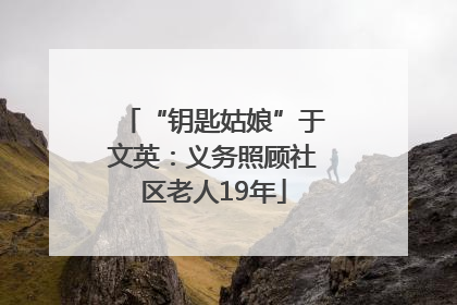 “钥匙姑娘”于文英：义务照顾社区老人19年