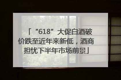 “618”大促白酒破价跌至近年来新低，酒商担忧下半年市场前景