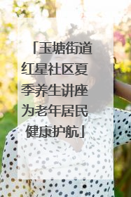 玉塘街道红星社区夏季养生讲座为老年居民健康护航