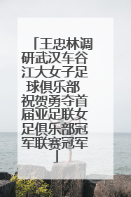 王忠林调研武汉车谷江大女子足球俱乐部 祝贺勇夺首届亚足联女足俱乐部冠军联赛冠军