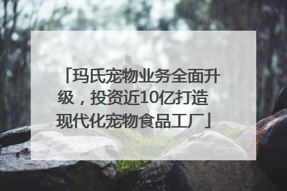 玛氏宠物业务全面升级，投资近10亿打造现代化宠物食品工厂