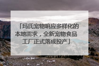 玛氏宠物响应多样化的本地需求，全新宠物食品工厂正式落成投产