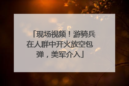 现场视频！游骑兵在人群中开火放空包弹，美军介入