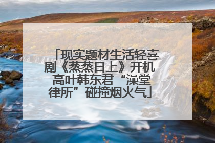 现实题材生活轻喜剧《蒸蒸日上》开机 高叶韩东君“澡堂律所”碰撞烟火气