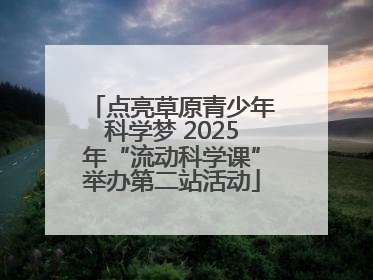 点亮草原青少年科学梦 2025年“流动科学课”举办第二站活动