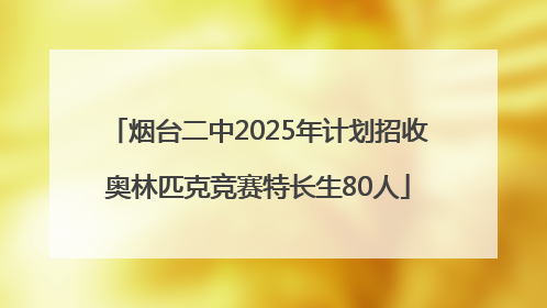 烟台二中2025年计划招收奥林匹克竞赛特长生80人