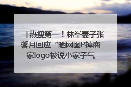 热搜第一！林峯妻子张馨月回应“晒网图P掉商家logo被说小家子气”：没那么多想法，可能有人恶意解读