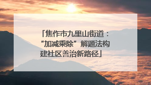 焦作市九里山街道：“加减乘除”解题法构建社区善治新路径