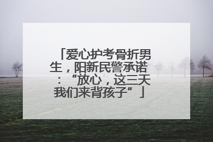 爱心护考骨折男生，阳新民警承诺：“放心，这三天我们来背孩子”