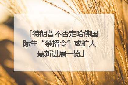 特朗普不否定哈佛国际生“禁招令”或扩大 最新进展一览