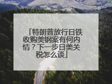 特朗普放行日铁收购美钢案有何内情？下一步日美关税怎么谈