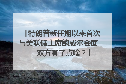特朗普新任期以来首次与美联储主席鲍威尔会面：双方聊了点啥？