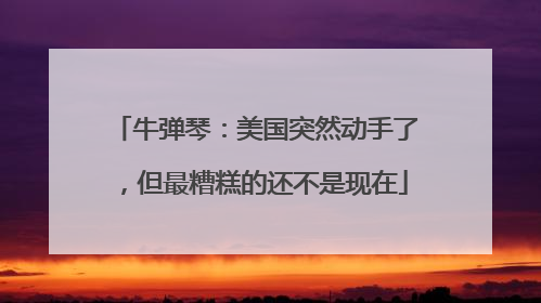 牛弹琴：美国突然动手了，但最糟糕的还不是现在