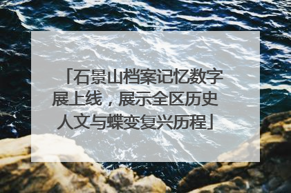 石景山档案记忆数字展上线，展示全区历史人文与蝶变复兴历程