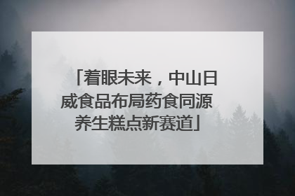 着眼未来，中山日威食品布局药食同源养生糕点新赛道