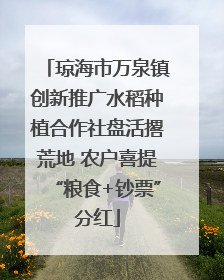 琼海市万泉镇创新推广水稻种植合作社盘活撂荒地 农户喜提“粮食+钞票”分红