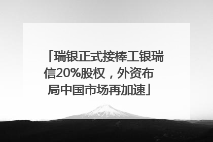 瑞银正式接棒工银瑞信20%股权，外资布局中国市场再加速