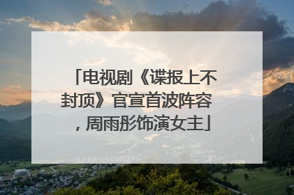 电视剧《谍报上不封顶》官宣首波阵容，周雨彤饰演女主