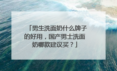 男生洗面奶什么牌子的好用，国产男士洗面奶哪款建议买？