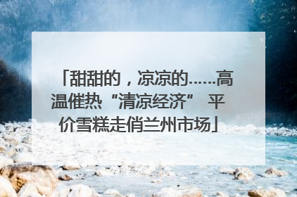 甜甜的，凉凉的……高温催热“清凉经济” 平价雪糕走俏兰州市场