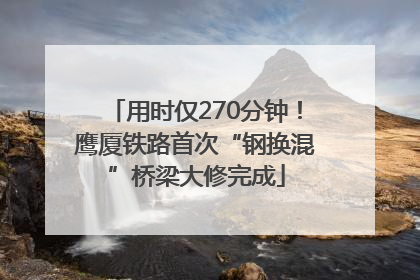 用时仅270分钟！鹰厦铁路首次“钢换混”桥梁大修完成
