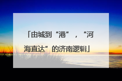由城到“港”，“河海直达”的济南逻辑