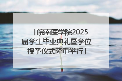 皖南医学院2025届学生毕业典礼暨学位授予仪式隆重举行