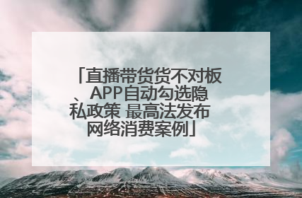 直播带货货不对板、APP自动勾选隐私政策 最高法发布网络消费案例
