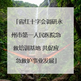 省红十字会调研永州市第一人民医院急救培训基地 共促应急救护事业发展