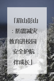 眉山彭山：防震减灾教育进校园 安全护航伴成长