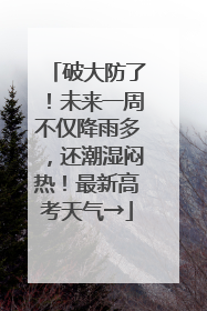 破大防了！未来一周不仅降雨多，还潮湿闷热！最新高考天气→