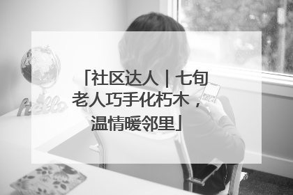 社区达人｜七旬老人巧手化朽木，温情暖邻里