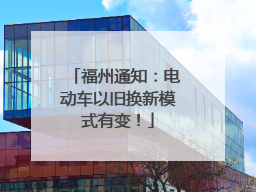福州通知：电动车以旧换新模式有变！