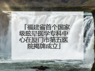 福建省首个国家级眩晕医学专科中心在厦门市第五医院揭牌成立
