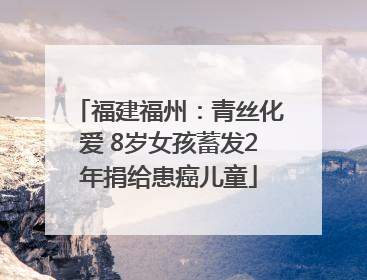福建福州：青丝化爱 8岁女孩蓄发2年捐给患癌儿童