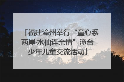 福建漳州举行“童心系两岸·水仙连亲情”漳台少年儿童交流活动
