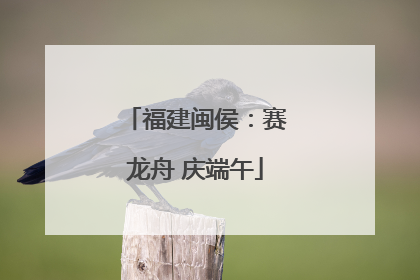 福建闽侯：赛龙舟 庆端午