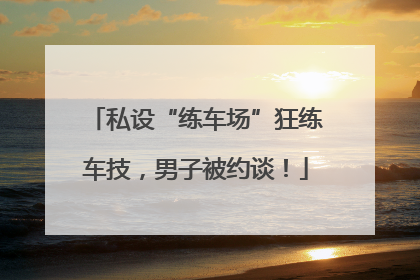 私设“练车场”狂练车技，男子被约谈！