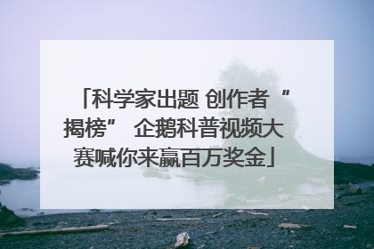 科学家出题 创作者“揭榜” 企鹅科普视频大赛喊你来赢百万奖金