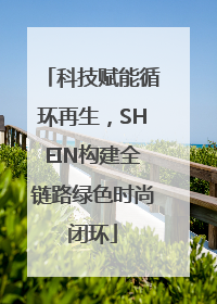 科技赋能循环再生，SHEIN构建全链路绿色时尚闭环