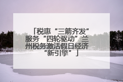 税惠“三箭齐发”服务“四轮驱动”兰州税务激活假日经济“新引擎”