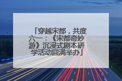 穿越宋都，共度六一：《宋都奇妙游》沉浸式剧本研学活动圆满举办