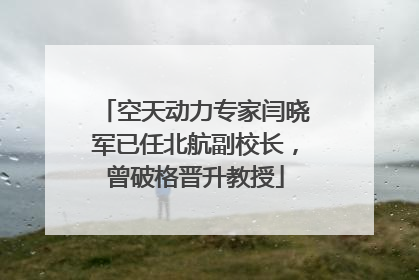 空天动力专家闫晓军已任北航副校长，曾破格晋升教授