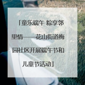 童乐端午 粽享邻里情——花山街道梅园社区开展端午节和儿童节活动