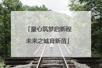 童心筑梦启新程 未来之城育新苗